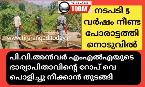 പി.വി.അൻവർ എംഎൽഎയുടെ ഭാര്യാപിതാവിന്റെ റോപ് വെ പൊളിച്ചു നീക്കാൻ തുടങ്ങി