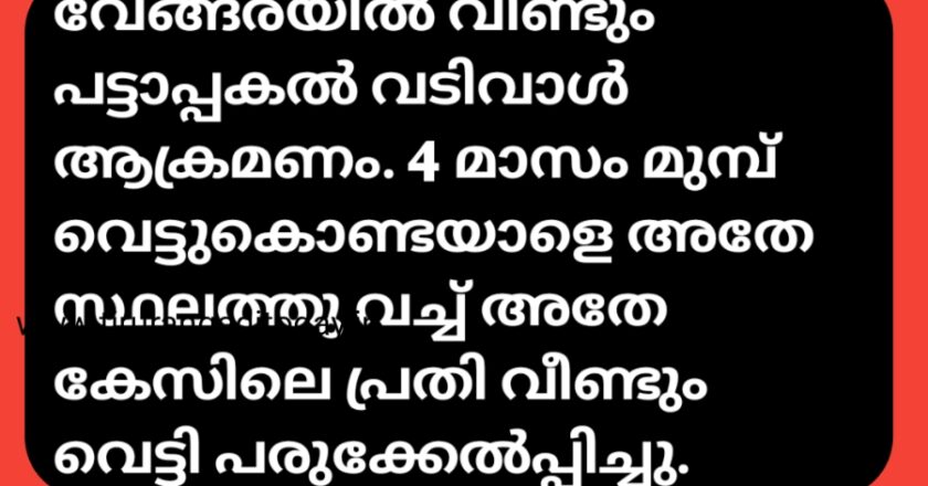 വേങ്ങരയിൽ വീണ്ടും പട്ടാപ്പകൽ വടിവാൾ ആക്രമണം. 4 മാസം മുമ്പ് വെട്ടുകൊണ്ടയാളെ അതേ സ്ഥലത്തു വച്ച് അതേ കേസിലെ പ്രതി വീണ്ടും വെട്ടി പരുക്കേൽപ്പിച്ചു