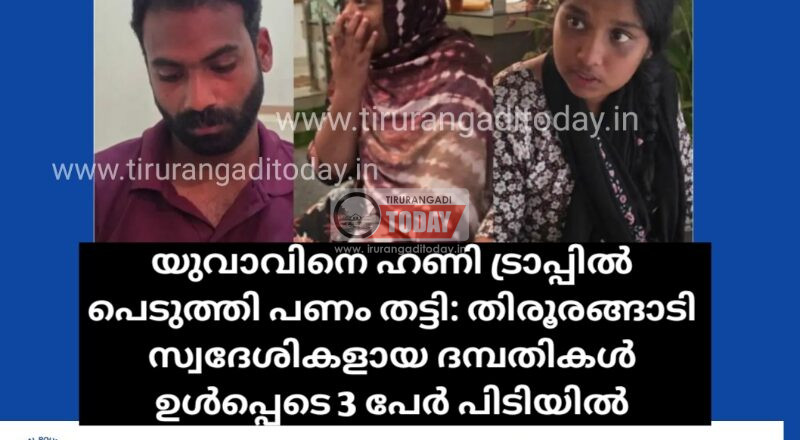 യുവാവിനെ ഹണി ട്രാപ്പിൽ പെടുത്തി പണം തട്ടി: തിരൂരങ്ങാടി സ്വദേശികളായ ദമ്പതികൾ ഉൾപ്പെടെ 3 പേർ പിടിയിൽ