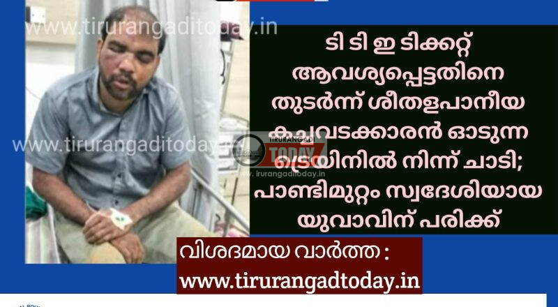 ടി ടി ഇ ടിക്കറ്റ് ആവശ്യപ്പെട്ടതിനെ തുടർന്ന് ശീതളപാനീയ കച്ചവടക്കാരൻ ഓടുന്ന ട്രെയിനിൽ നിന്ന് ചാടി; പാണ്ടിമുറ്റം സ്വദേശിയായ യുവാവിന് പരിക്ക്