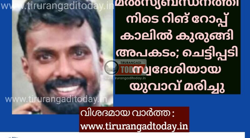 മൽസ്യബന്ധനത്തിനിടെ റിങ് റോപ്പ് കാലിൽ കുരുങ്ങി അപകടം; ചെട്ടിപ്പടി സ്വദേശിയായ യുവാവ് മരിച്ചു