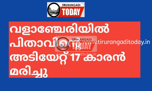 വളാഞ്ചേരിയിൽ പിതാവിൻ്റെ അടിയേറ്റ് 17 കാരൻ മരിച്ചു