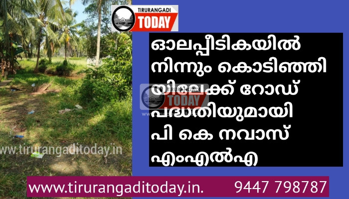 ഓലപ്പീടികയിൽ നിന്നും കൊടിഞ്ഞിയിലേക്ക് റോഡ് പദ്ധതിയുമായി പി കെ നവാസ് എംഎൽഎ