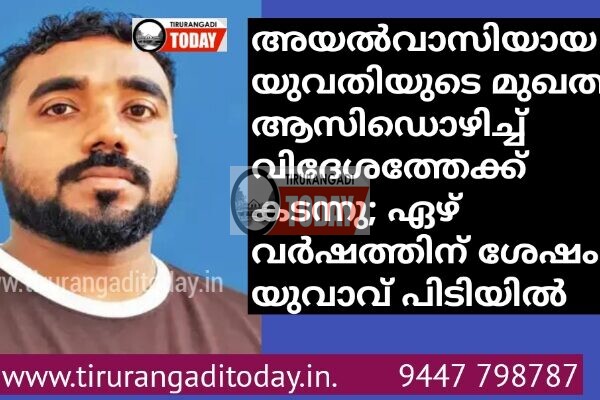 അയൽവാസിയായ യുവതിയുടെ മുഖത്ത് ആസിഡൊഴിച്ച് വിദേശത്തേക്ക് കടന്നു: ഏഴ് വർഷത്തിന് ശേഷം യുവാവ് പിടിയിൽ