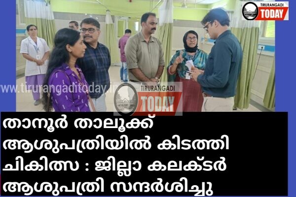 താനൂർ താലൂക്ക് ആശുപത്രിയിൽ കിടത്തി ചികിത്സ : ജില്ലാ കലക്ടർ ആശുപത്രി സന്ദർശിച്ചു