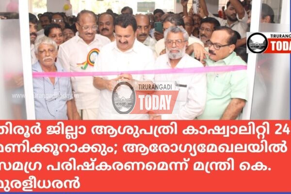 തിരൂർ ജില്ലാ ആശുപത്രി കാഷ്വാലിറ്റി 24 മണിക്കൂറാക്കും; ആരോഗ്യമേഖലയിൽ സമഗ്ര പരിഷ്കരണമെന്ന് മന്ത്രി കെ. മുരളീധരൻ